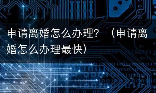 申请离婚怎么办理？（申请离婚怎么办理最快）