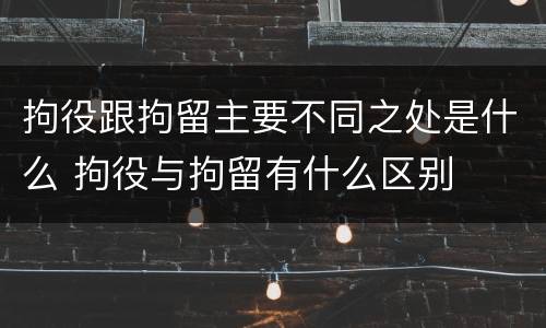 拘役跟拘留主要不同之处是什么 拘役与拘留有什么区别