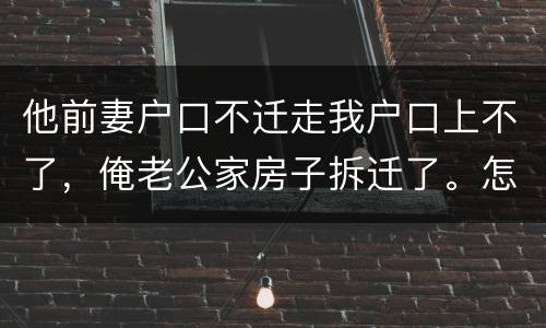 他前妻户口不迁走我户口上不了，俺老公家房子拆迁了。怎么才能让我户口迁过去，