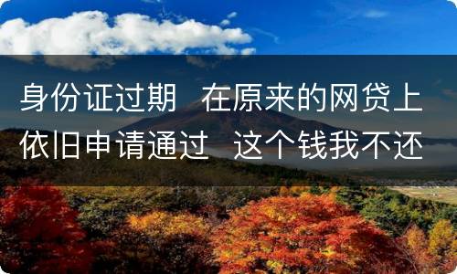 身份证过期  在原来的网贷上依旧申请通过  这个钱我不还有什么后果