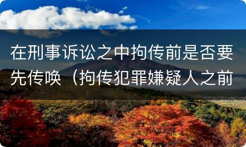 在刑事诉讼之中拘传前是否要先传唤（拘传犯罪嫌疑人之前必须先传唤）
