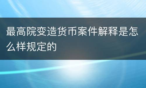最高院变造货币案件解释是怎么样规定的