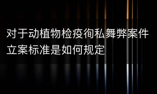 对于动植物检疫徇私舞弊案件立案标准是如何规定