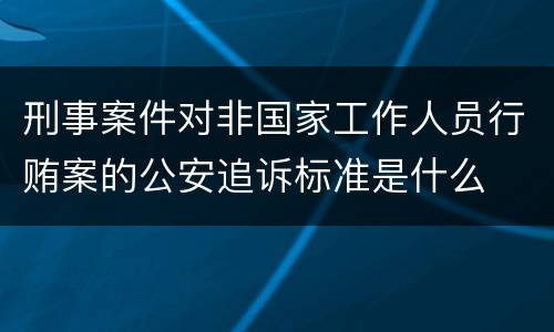 刑事案件对非国家工作人员行贿案的公安追诉标准是什么
