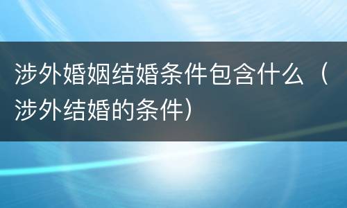 涉外婚姻结婚条件包含什么（涉外结婚的条件）