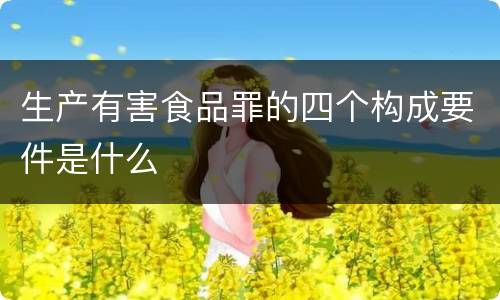 生产有害食品罪的四个构成要件是什么