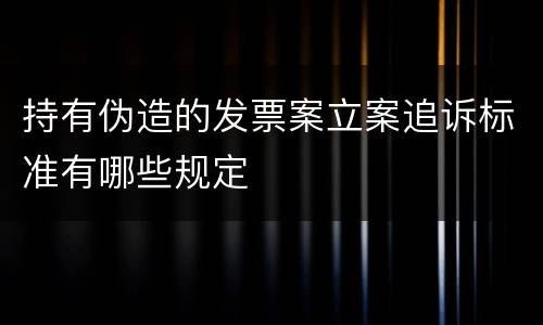 持有伪造的发票案立案追诉标准有哪些规定