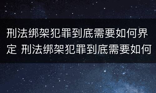 刑法绑架犯罪到底需要如何界定 刑法绑架犯罪到底需要如何界定呢