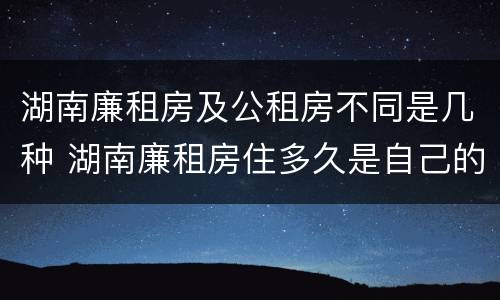 湖南廉租房及公租房不同是几种 湖南廉租房住多久是自己的