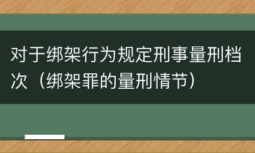对于绑架行为规定刑事量刑档次（绑架罪的量刑情节）