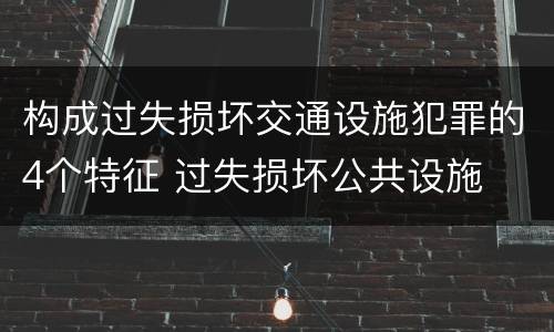 构成过失损坏交通设施犯罪的4个特征 过失损坏公共设施