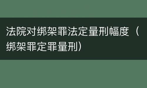 法院对绑架罪法定量刑幅度（绑架罪定罪量刑）