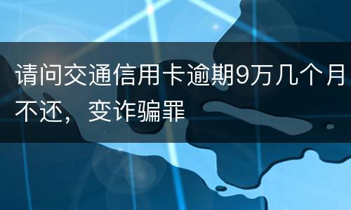 请问交通信用卡逾期9万几个月不还，变诈骗罪