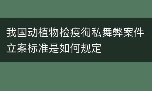 我国动植物检疫徇私舞弊案件立案标准是如何规定