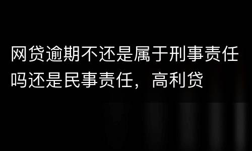 网贷逾期不还是属于刑事责任吗还是民事责任，高利贷