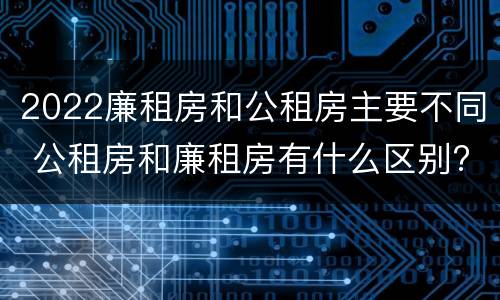2022廉租房和公租房主要不同 公租房和廉租房有什么区别?2019年的