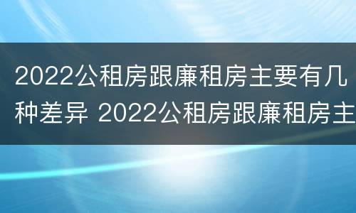 2022公租房跟廉租房主要有几种差异 2022公租房跟廉租房主要有几种差异呢
