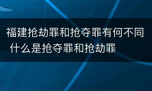 福建抢劫罪和抢夺罪有何不同 什么是抢夺罪和抢劫罪