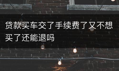 贷款买车交了手续费了又不想买了还能退吗