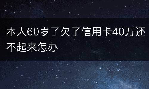 本人60岁了欠了信用卡40万还不起来怎办