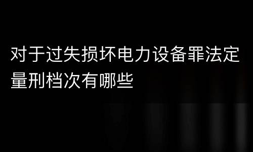 对于过失损坏电力设备罪法定量刑档次有哪些