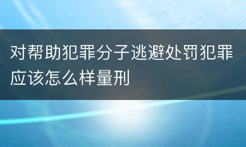对帮助犯罪分子逃避处罚犯罪应该怎么样量刑