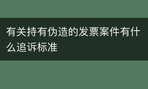 有关持有伪造的发票案件有什么追诉标准