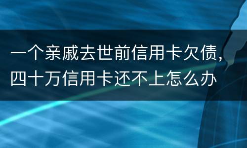 一个亲戚去世前信用卡欠债，四十万信用卡还不上怎么办