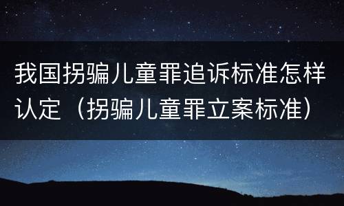 我国拐骗儿童罪追诉标准怎样认定（拐骗儿童罪立案标准）