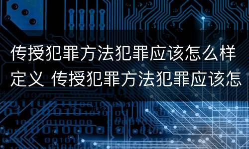 传授犯罪方法犯罪应该怎么样定义 传授犯罪方法犯罪应该怎么样定义罪名