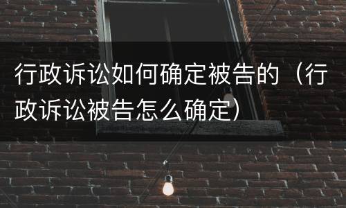 行政诉讼如何确定被告的（行政诉讼被告怎么确定）