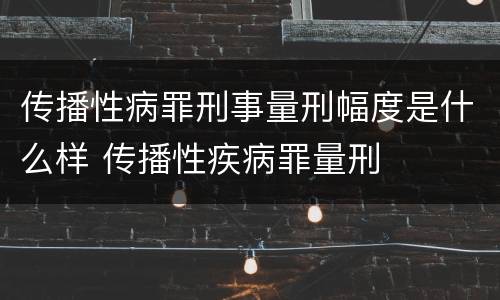 传播性病罪刑事量刑幅度是什么样 传播性疾病罪量刑