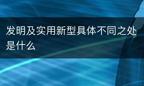 发明及实用新型具体不同之处是什么