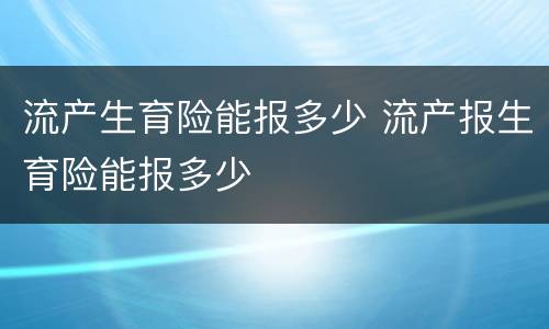 流产生育险能报多少 流产报生育险能报多少