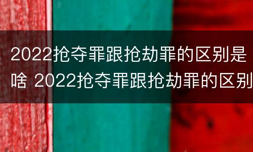 2022抢夺罪跟抢劫罪的区别是啥 2022抢夺罪跟抢劫罪的区别是啥呀