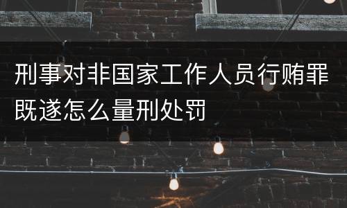 刑事对非国家工作人员行贿罪既遂怎么量刑处罚