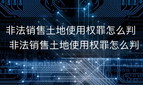 非法销售土地使用权罪怎么判 非法销售土地使用权罪怎么判刑