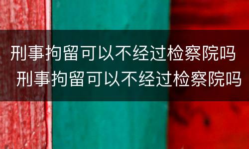 刑事拘留可以不经过检察院吗 刑事拘留可以不经过检察院吗