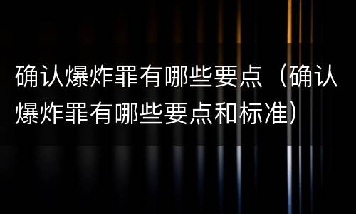 确认爆炸罪有哪些要点（确认爆炸罪有哪些要点和标准）