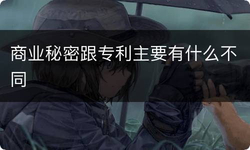 商业秘密跟专利主要有什么不同