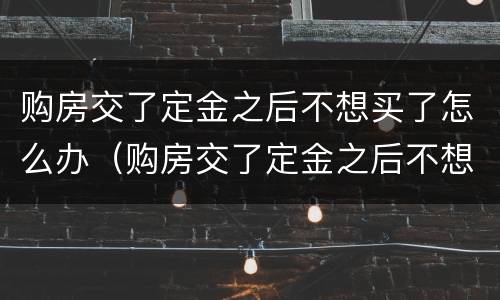 购房交了定金之后不想买了怎么办（购房交了定金之后不想买了怎么办呢）