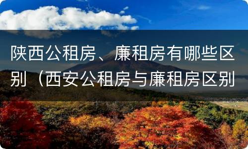 陕西公租房、廉租房有哪些区别（西安公租房与廉租房区别）
