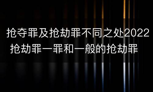 抢夺罪及抢劫罪不同之处2022 抢劫罪一罪和一般的抢劫罪