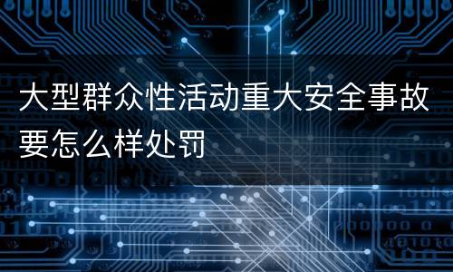 大型群众性活动重大安全事故要怎么样处罚