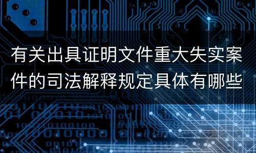 有关出具证明文件重大失实案件的司法解释规定具体有哪些主要内容