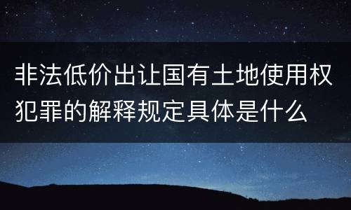 非法低价出让国有土地使用权犯罪的解释规定具体是什么