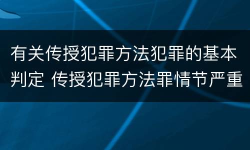 有关传授犯罪方法犯罪的基本判定 传授犯罪方法罪情节严重的认定