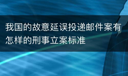 我国的故意延误投递邮件案有怎样的刑事立案标准