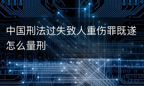 中国刑法过失致人重伤罪既遂怎么量刑