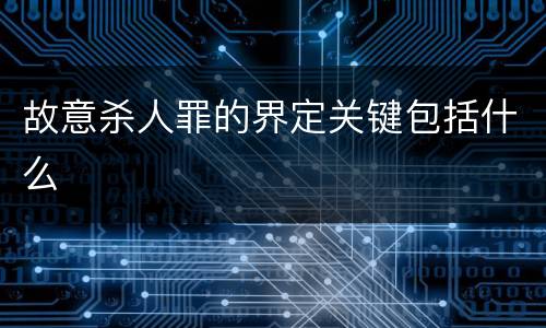 故意杀人罪的界定关键包括什么